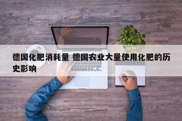 德国化肥消耗量 德国农业大量使用化肥的历史影响
