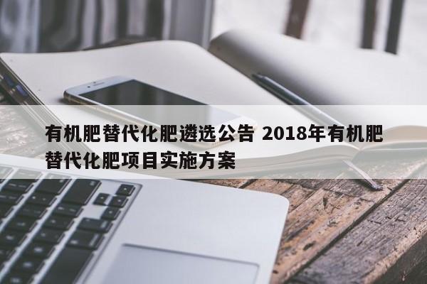 有机肥替代化肥遴选公告 2018年有机肥替代化肥项目实施方案