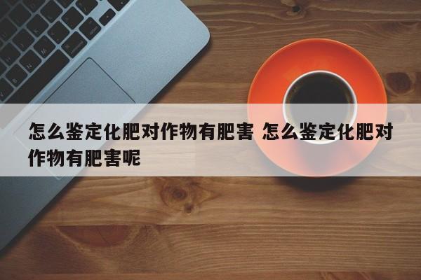 怎么鉴定化肥对作物有肥害 怎么鉴定化肥对作物有肥害呢