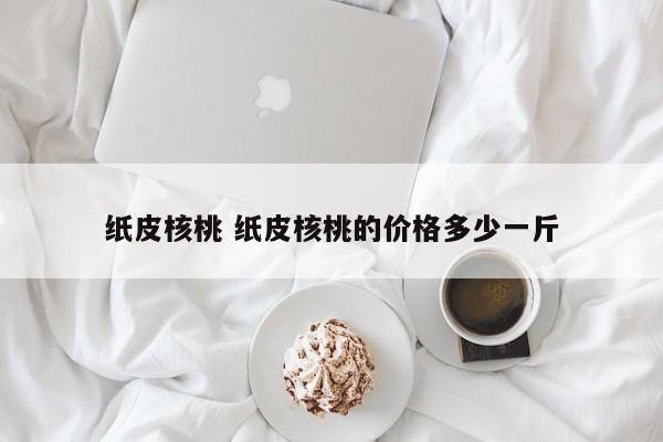 纸皮核桃 纸皮核桃的价格多少一斤