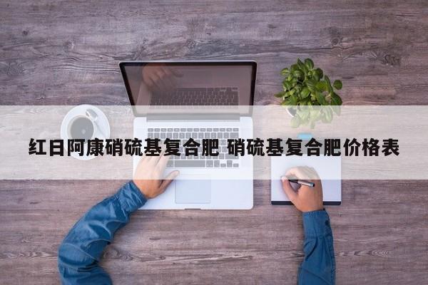 红日阿康硝硫基复合肥 硝硫基复合肥价格表
