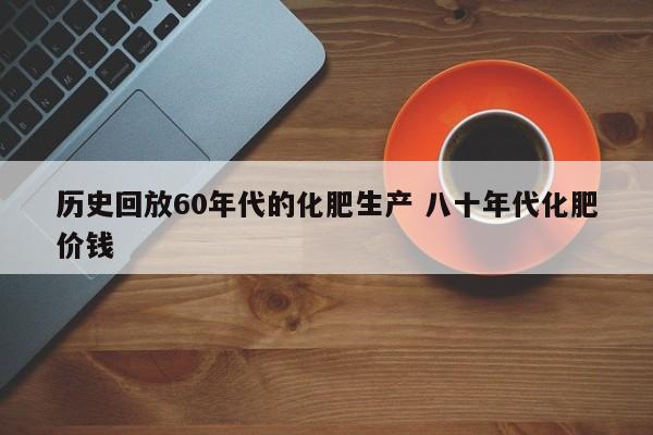 历史回放60年代的化肥生产 八十年代化肥价钱