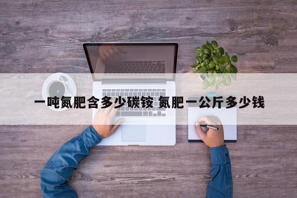 一吨氮肥含多少碳铵 氮肥一公斤多少钱