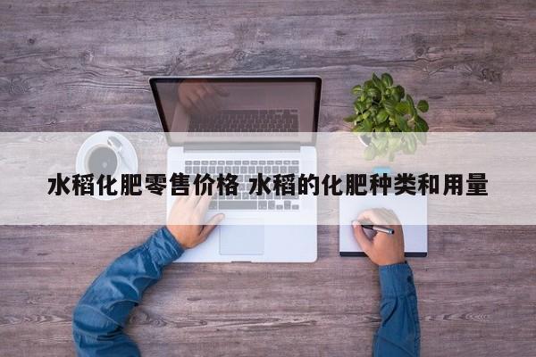 水稻化肥零售价格 水稻的化肥种类和用量