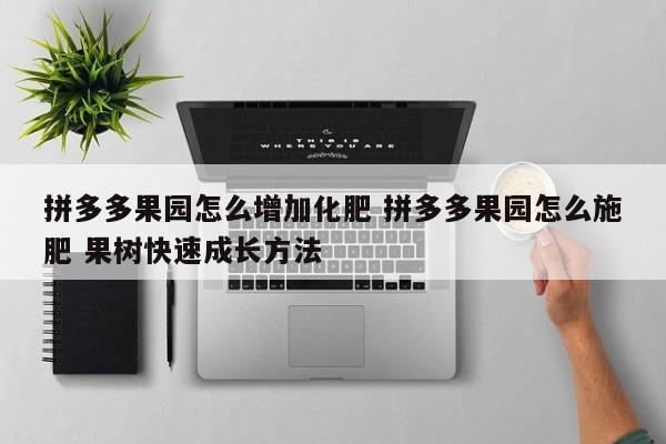 拼多多果园怎么增加化肥 拼多多果园怎么施肥 果树快速成长方法