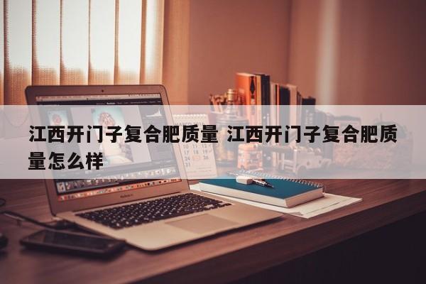 江西开门子复合肥质量 江西开门子复合肥质量怎么样
