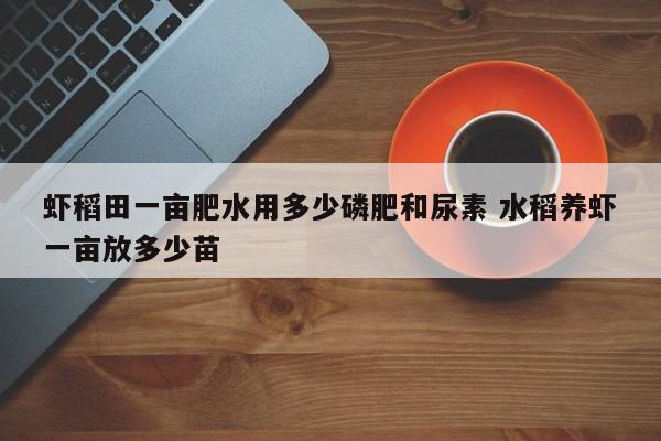 虾稻田一亩肥水用多少磷肥和尿素 水稻养虾一亩放多少苗