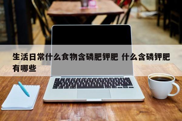 生活日常什么食物含磷肥钾肥 什么含磷钾肥有哪些