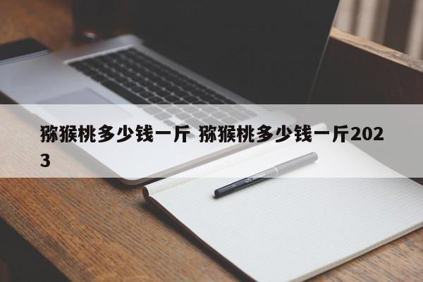 猕猴桃多少钱一斤 猕猴桃多少钱一斤2023
