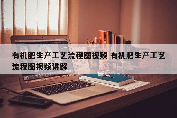 有机肥生产工艺流程图视频 有机肥生产工艺流程图视频讲解