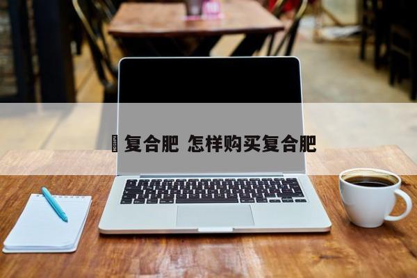 買复合肥 怎样购买复合肥