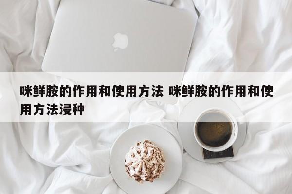 咪鲜胺的作用和使用方法 咪鲜胺的作用和使用方法浸种