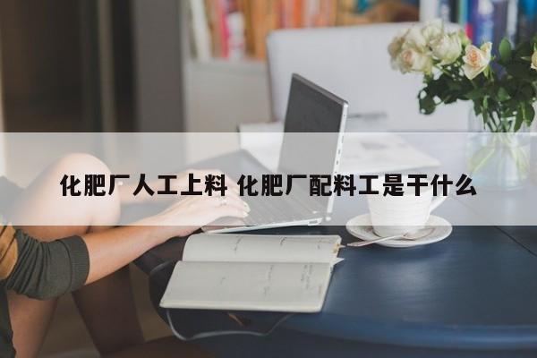 化肥厂人工上料 化肥厂配料工是干什么