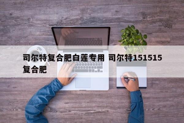 司尔特复合肥白莲专用 司尔特151515复合肥