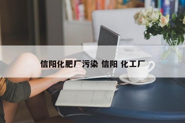信阳化肥厂污染 信阳 化工厂