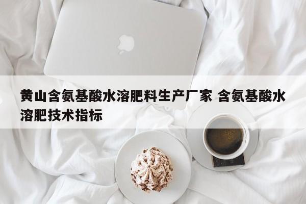 黄山含氨基酸水溶肥料生产厂家 含氨基酸水溶肥技术指标