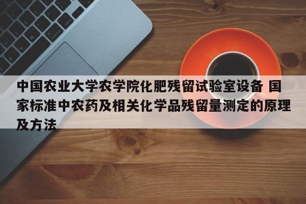 中国农业大学农学院化肥残留试验室设备 国家标准中农药及相关化学品残留量测定的原理及方法