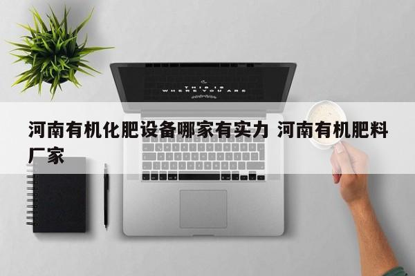 河南有机化肥设备哪家有实力 河南有机肥料厂家