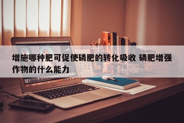 增施哪种肥可促使磷肥的转化吸收 磷肥增强作物的什么能力