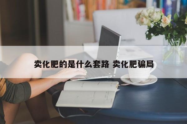 卖化肥的是什么套路 卖化肥骗局