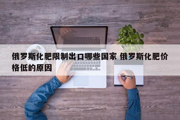 俄罗斯化肥限制出口哪些国家 俄罗斯化肥价格低的原因