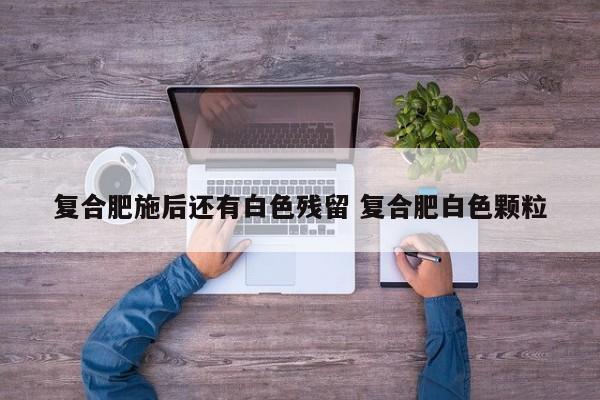 复合肥施后还有白色残留 复合肥白色颗粒