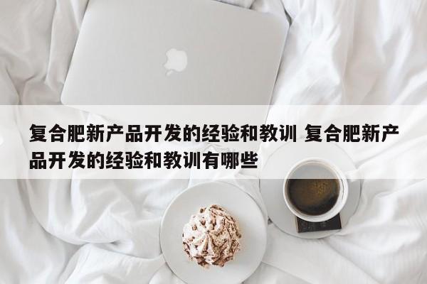 复合肥新产品开发的经验和教训 复合肥新产品开发的经验和教训有哪些