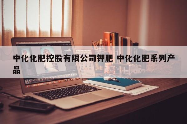 中化化肥控股有限公司钾肥 中化化肥系列产品