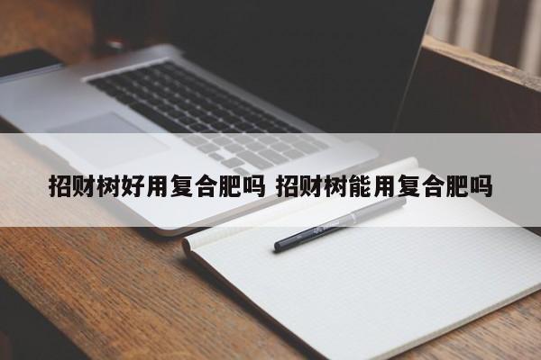 招财树好用复合肥吗 招财树能用复合肥吗