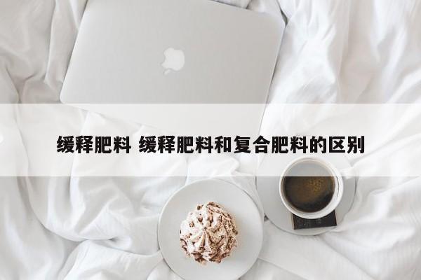 缓释肥料 缓释肥料和复合肥料的区别