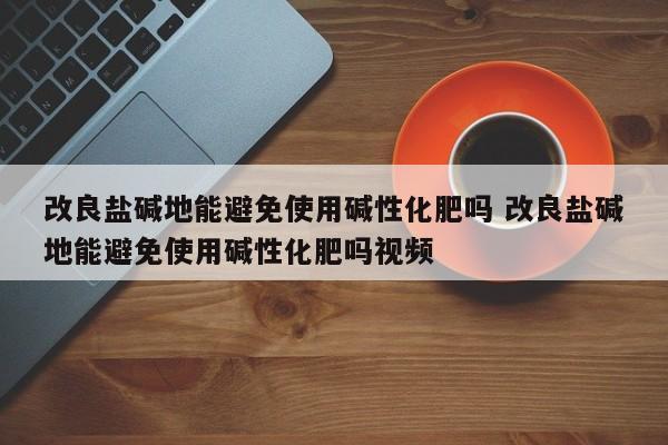改良盐碱地能避免使用碱性化肥吗 改良盐碱地能避免使用碱性化肥吗视频