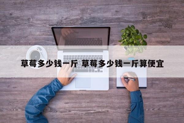 草莓多少钱一斤 草莓多少钱一斤算便宜