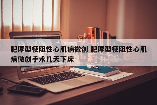 肥厚型梗阻性心肌病微创 肥厚型梗阻性心肌病微创手术几天下床