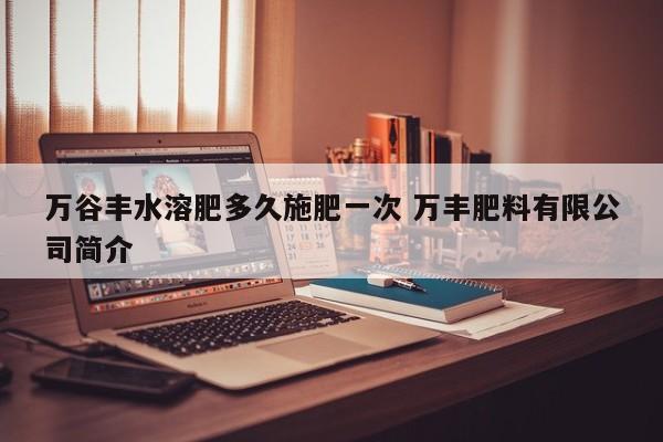 万谷丰水溶肥多久施肥一次 万丰肥料有限公司简介