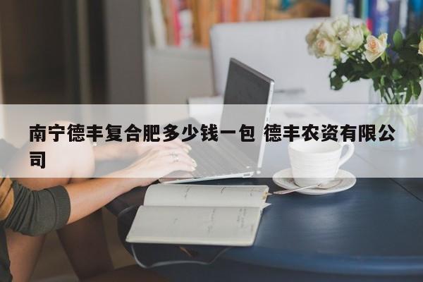 南宁德丰复合肥多少钱一包 德丰农资有限公司