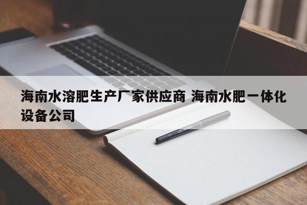海南水溶肥生产厂家供应商 海南水肥一体化设备公司