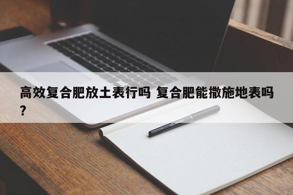 高效复合肥放土表行吗 复合肥能撒施地表吗?