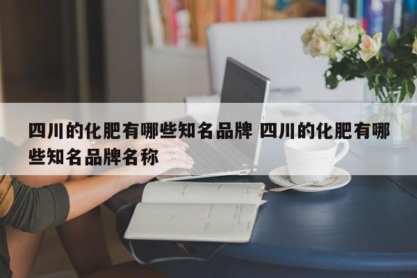 四川的化肥有哪些知名品牌 四川的化肥有哪些知名品牌名称